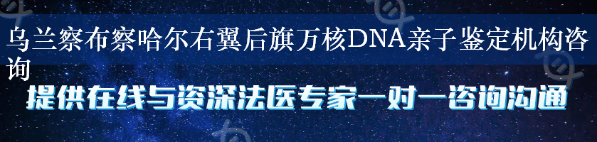 乌兰察布察哈尔右翼后旗万核DNA亲子鉴定机构咨询